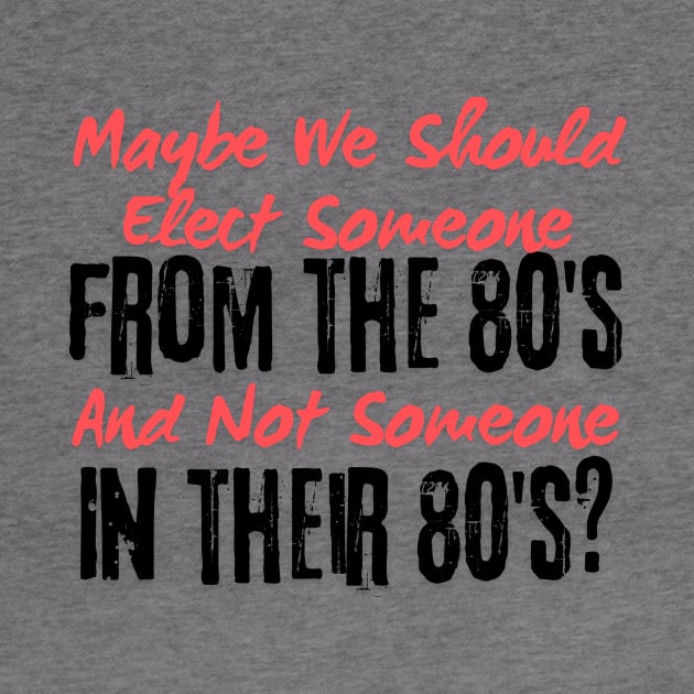 Maybe We Should Elect Someone From The 80's And Not Someone In Their 80's T-Shirt - Sarcastic Voting Message Tee, Gift for Fed Up Voters by TeeGeek Boutique